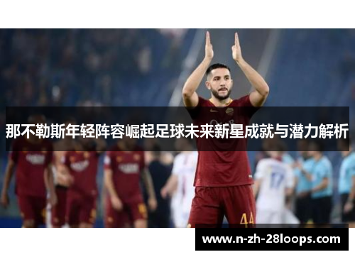 那不勒斯年轻阵容崛起足球未来新星成就与潜力解析 那不勒斯年轻阵容崛起足球未来新星成就与潜力解析