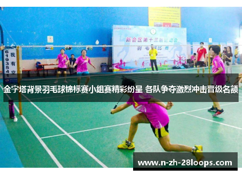 金字塔背景羽毛球锦标赛小组赛精彩纷呈 各队争夺激烈冲击晋级名额