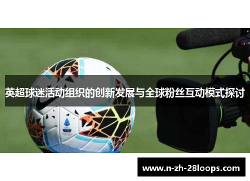 英超球迷活动组织的创新发展与全球粉丝互动模式探讨