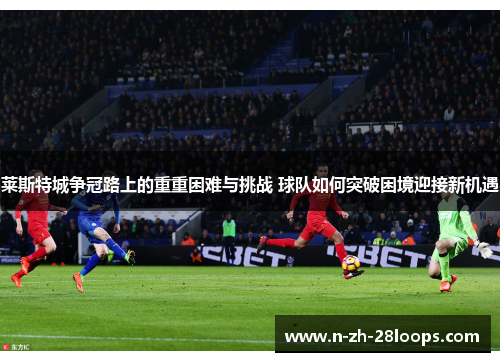 莱斯特城争冠路上的重重困难与挑战 球队如何突破困境迎接新机遇