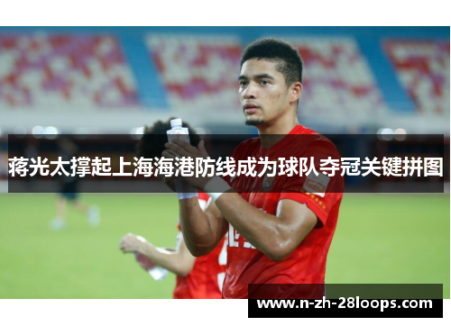 蒋光太撑起上海海港防线成为球队夺冠关键拼图