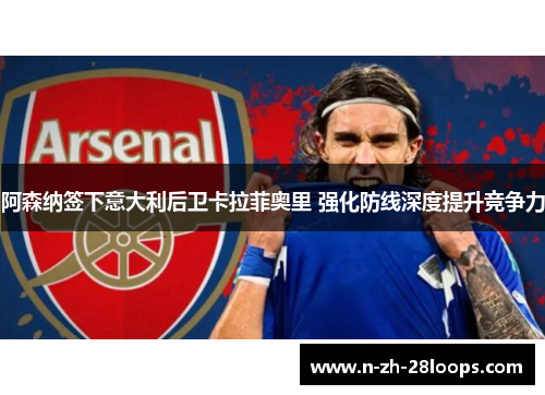 阿森纳签下意大利后卫卡拉菲奥里 强化防线深度提升竞争力